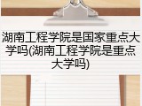 湖南工程学院是国家重点大学吗(湖南工程学院是重点大学吗)