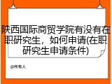 陕西国际商贸学院有没有在职研究生，如何申请(在职研究生申请条件)