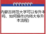 内蒙古师范大学可以专升本吗，如何操作(内师大专升本流程)