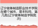 辽宁装备制造职业技术学院在哪个城市，是本科吗，第几批(辽宁装备制造学院批次)