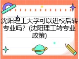 沈阳理工大学可以进校后转专业吗？(沈阳理工转专业政策)