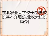 东北农业大学校长是谁,校长基本介绍(东北农大校长简介)