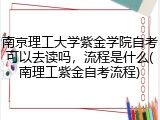 南京理工大学紫金学院自考可以去读吗，流程是什么(南理工紫金自考流程)