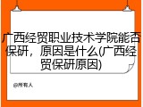 广西经贸职业技术学院能否保研，原因是什么(广西经贸保研原因)