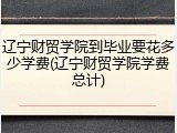 辽宁财贸学院到毕业要花多少学费(辽宁财贸学院学费总计)