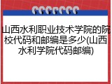 山西水利职业技术学院的院校代码和邮编是多少(山西水利学院代码邮编)