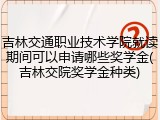 吉林交通职业技术学院就读期间可以申请哪些奖学金(吉林交院奖学金种类)