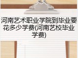 河南艺术职业学院到毕业要花多少学费(河南艺校毕业学费)