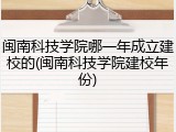 闽南科技学院哪一年成立建校的(闽南科技学院建校年份)