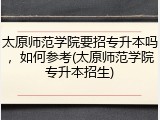 太原师范学院要招专升本吗，如何参考(太原师范学院专升本招生)
