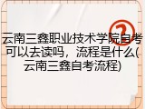 云南三鑫职业技术学院自考可以去读吗，流程是什么(云南三鑫自考流程)