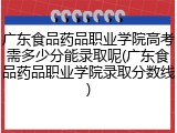 广东食品药品职业学院高考需多少分能录取呢(广东食品药品职业学院录取分数线)