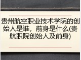 贵州航空职业技术学院的创始人是谁，前身是什么(贵航职院创始人及前身)