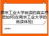 南京工业大学就读的真实感觉如何(在南京工业大学的就读体验)