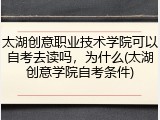 太湖创意职业技术学院可以自考去读吗，为什么(太湖创意学院自考条件)