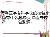 菏泽医学专科学校的校名来历有什么渊源(菏泽医专校名渊源)