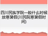 四川民族学院一般什么时候放寒暑假(川民院寒暑假时间)