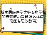 黔南民族医学高等专科学校的思想政治教育怎么样(黔南医专思政教育)