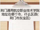 荆门通用航空职业技术学院地址在哪个市，什么区县(荆门市东宝区)