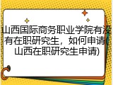 山西国际商务职业学院有没有在职研究生，如何申请(山西在职研究生申请)