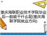 重庆海联职业技术学院毕业后一般能干什么呢(重庆海联学院就业方向)