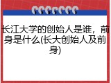 长江大学的创始人是谁，前身是什么(长大创始人及前身)
