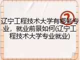 辽宁工程技术大学有哪些专业，就业前景如何(辽宁工程技术大学专业就业)