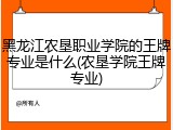 黑龙江农垦职业学院的王牌专业是什么(农垦学院王牌专业)