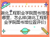 湖北工程职业学院图书馆在哪里，怎么样(湖北工程职业学院图书馆位置评价)
