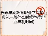 长春早期教育职业学院毕业典礼一般什么时候举行(毕业典礼时间)
