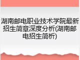 湖南邮电职业技术学院最新招生简章深度分析(湖南邮电招生简析)