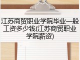 江苏商贸职业学院毕业一般工资多少钱(江苏商贸职业学院薪资)