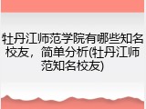 牡丹江师范学院有哪些知名校友，简单分析(牡丹江师范知名校友)