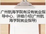 广州航海学院有没有就业指导中心，详细介绍(广州航海学院就业指导)