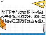 内江卫生与健康职业学院什么专业就业比较好，原因是啥(内江卫院好就业专业)
