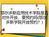 鄂尔多斯应用技术学院是否对外开放，要预约吗(鄂尔多斯学院开放预约？)