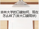 吉林大学的口碑如何，现在怎么样了(吉大口碑现状)