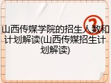 山西传媒学院的招生人数和计划解读(山西传媒招生计划解读)