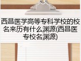 西昌医学高等专科学校的校名来历有什么渊源(西昌医专校名渊源)
