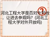 河北工程大学是否对外开放，让进去参观吗？(河北工程大学对外开放吗)