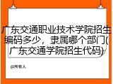 广东交通职业技术学院招生编码多少，隶属哪个部门(广东交通学院招生代码)