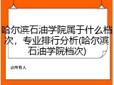 哈尔滨石油学院属于什么档次，专业排行分析(哈尔滨石油学院档次)