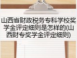 山西省财政税务专科学校奖学金评定细则是怎样的(山西财专奖学金评定细则)
