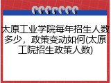 太原工业学院每年招生人数多少，政策变动如何(太原工院招生政策人数)