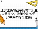 辽宁医药职业学院每年招生人数多少，政策变动如何(辽宁医药招生政策)