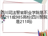 四川司法警官职业学院是不是211或985高校(四川警院是211吗)