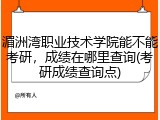 湄洲湾职业技术学院能不能考研，成绩在哪里查询(考研成绩查询点)