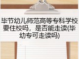 毕节幼儿师范高等专科学校要住校吗，是否能走读(毕幼专可走读吗)