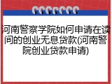 河南警察学院如何申请在读间的创业无息贷款(河南警院创业贷款申请)