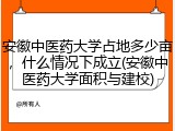 安徽中医药大学占地多少亩，什么情况下成立(安徽中医药大学面积与建校)